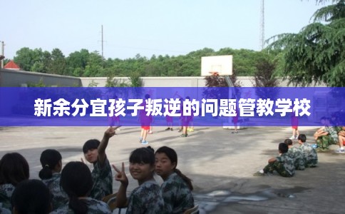 新余分宜孩子叛逆的问题管教学校