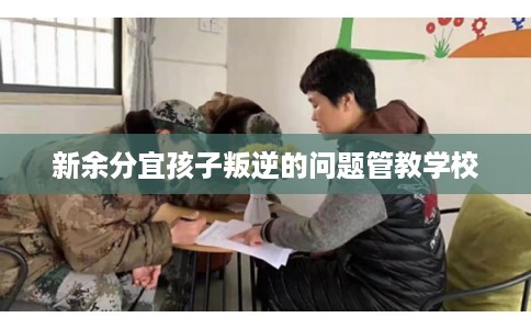 新余分宜孩子叛逆的问题管教学校
