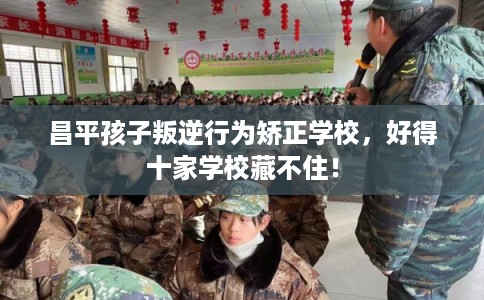 昌平孩子叛逆行为矫正学校，好得十家学校藏不住！