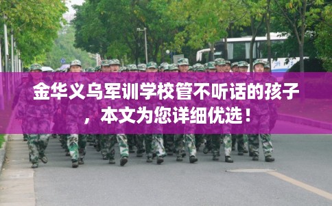 金华义乌军训学校管不听话的孩子，本文为您详细优选！