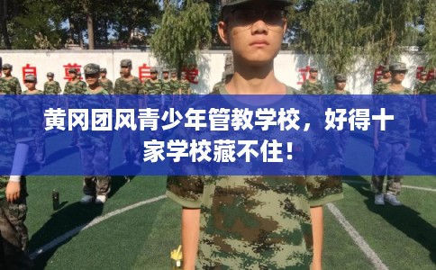 黄冈团风青少年管教学校，好得十家学校藏不住！