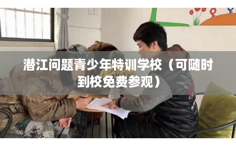 潜江问题青少年特训学校（可随时到校免费参观）