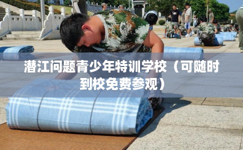 潜江问题青少年特训学校（可随时到校免费参观）