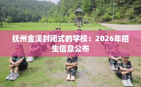 抚州金溪封闭式的学校：2026年招生信息公布