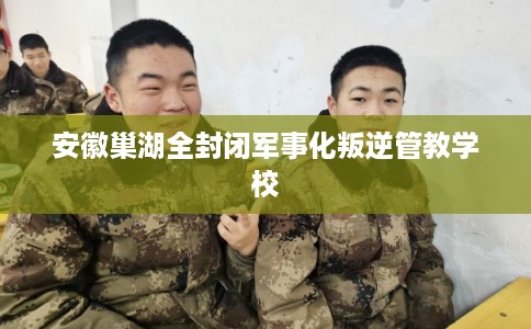 安徽巢湖全封闭军事化叛逆管教学校
