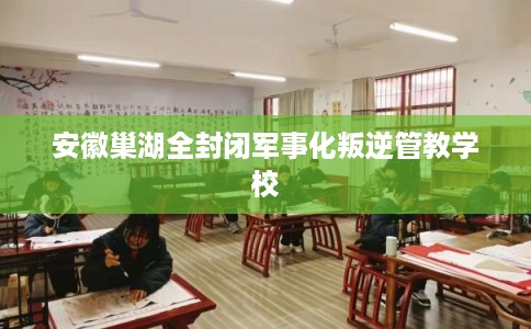安徽巢湖全封闭军事化叛逆管教学校