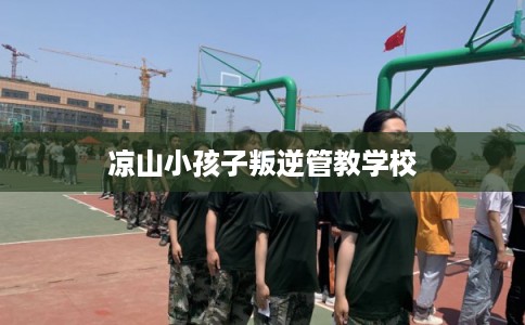 凉山小孩子叛逆管教学校