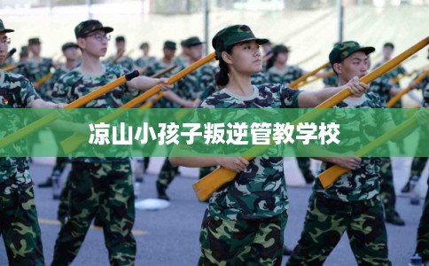 凉山小孩子叛逆管教学校