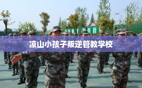 凉山小孩子叛逆管教学校