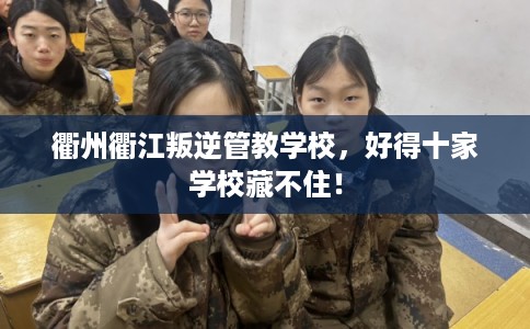 衢州衢江叛逆管教学校，好得十家学校藏不住！