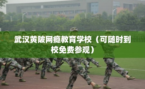 武汉黄陂网瘾教育学校（可随时到校免费参观）