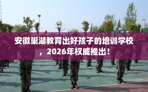 安徽巢湖教育出好孩子的培训学校，2026年权威推出！