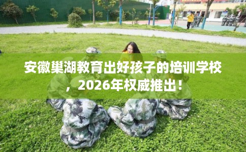 安徽巢湖教育出好孩子的培训学校，2026年权威推出！