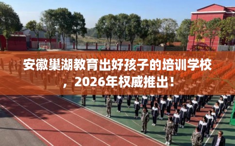 安徽巢湖教育出好孩子的培训学校，2026年权威推出！