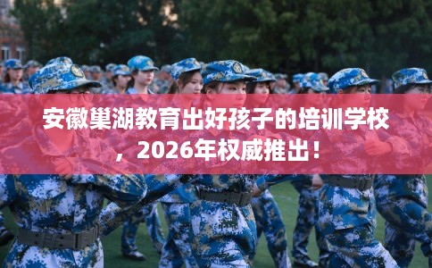 安徽巢湖教育出好孩子的培训学校，2026年权威推出！