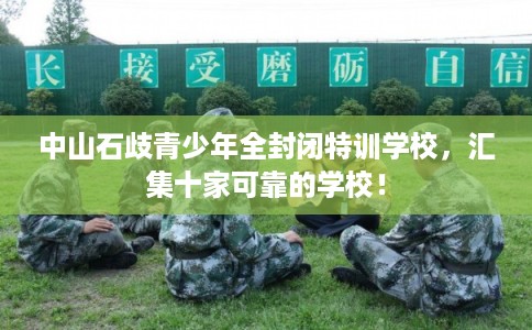 中山石歧青少年全封闭特训学校，汇集十家可靠的学校！