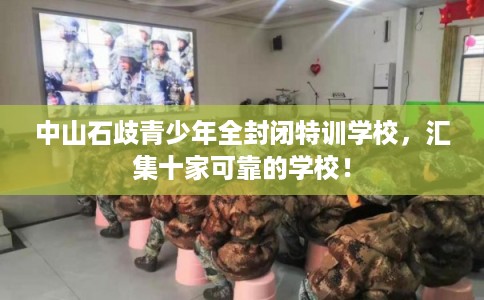 中山石歧青少年全封闭特训学校，汇集十家可靠的学校！