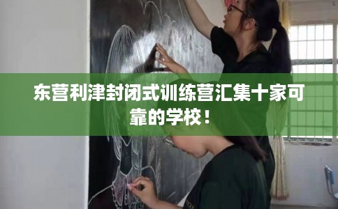 东营利津封闭式训练营汇集十家可靠的学校！