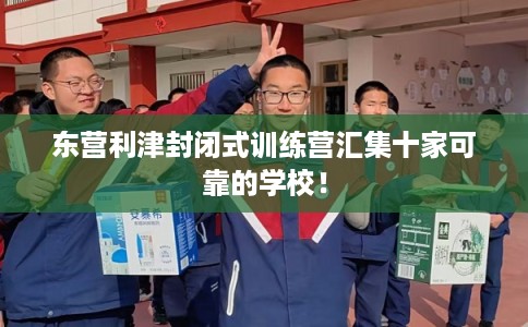 东营利津封闭式训练营汇集十家可靠的学校！
