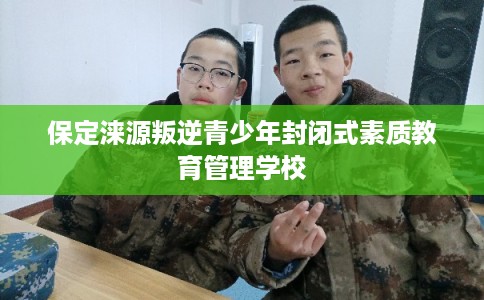 保定涞源叛逆青少年封闭式素质教育管理学校