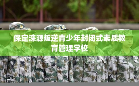 保定涞源叛逆青少年封闭式素质教育管理学校