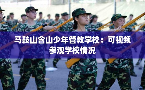 马鞍山含山少年管教学校：可视频参观学校情况