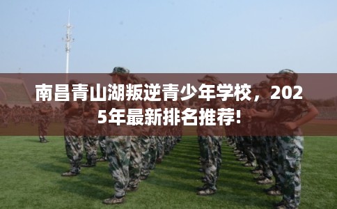 南昌青山湖叛逆青少年学校，2025年最新排名推荐!