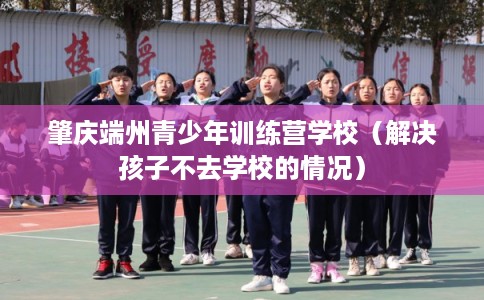 肇庆端州青少年训练营学校（解决孩子不去学校的情况）