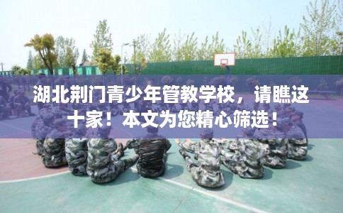 湖北荆门青少年管教学校，请瞧这十家！本文为您精心筛选！