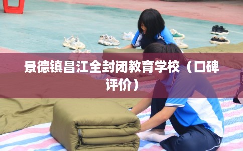 景德镇昌江全封闭教育学校（口碑评价）