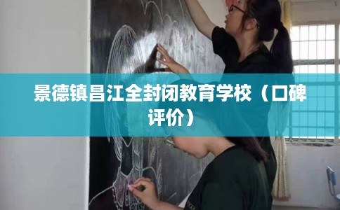 景德镇昌江全封闭教育学校（口碑评价）
