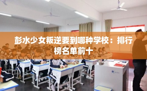 彭水少女叛逆要到哪种学校：排行榜名单前十