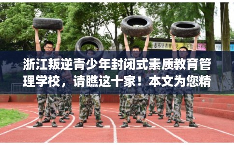 浙江叛逆青少年封闭式素质教育管理学校，请瞧这十家！本文为您精心筛选！