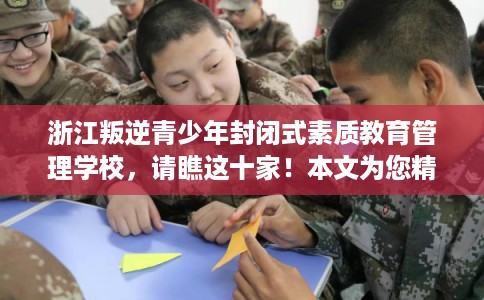 浙江叛逆青少年封闭式素质教育管理学校，请瞧这十家！本文为您精心筛选！
