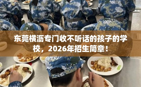 东莞横沥专门收不听话的孩子的学校，2026年招生简章！