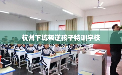 杭州下城叛逆孩子特训学校