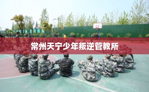 常州天宁少年叛逆管教所