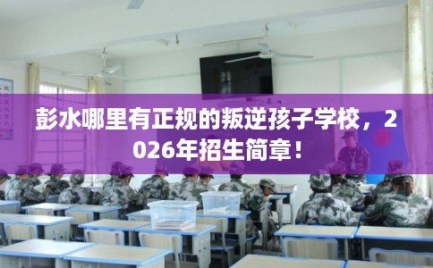 彭水哪里有正规的叛逆孩子学校，2026年招生简章！