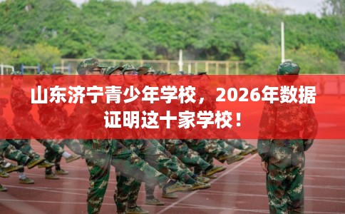 山东济宁青少年学校，2026年数据证明这十家学校！