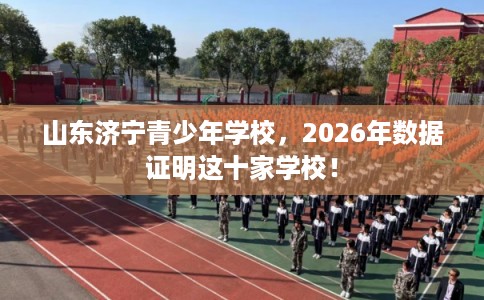 山东济宁青少年学校，2026年数据证明这十家学校！