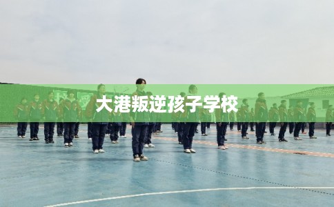 大港叛逆孩子学校