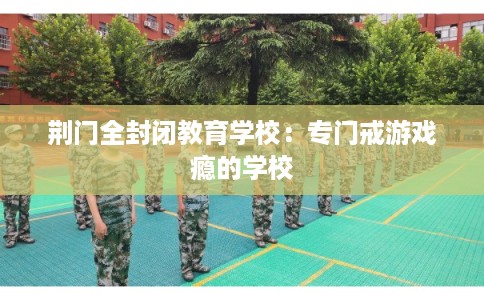 荆门全封闭教育学校：专门戒游戏瘾的学校