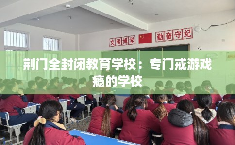 荆门全封闭教育学校：专门戒游戏瘾的学校