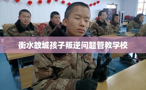 衡水故城孩子叛逆问题管教学校