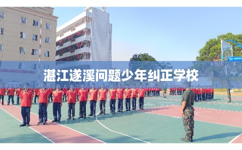 湛江遂溪问题少年纠正学校