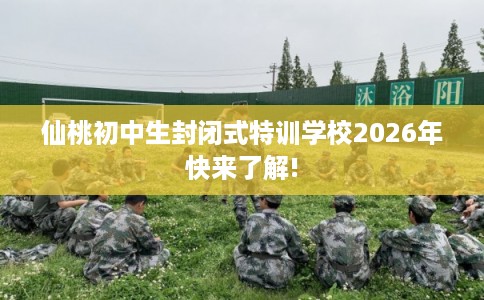 仙桃初中生封闭式特训学校2026年快来了解!