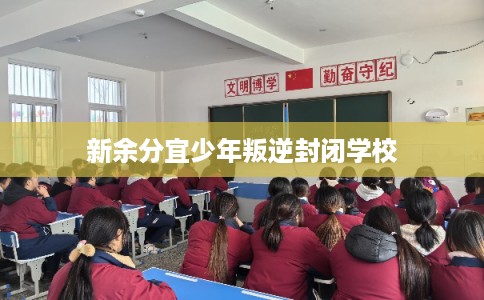 新余分宜少年叛逆封闭学校