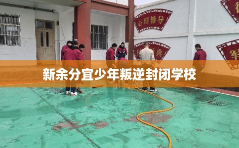 新余分宜少年叛逆封闭学校
