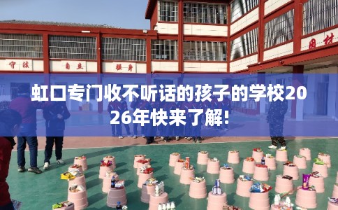 虹口专门收不听话的孩子的学校2026年快来了解!