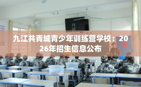 九江共青城青少年训练营学校：2026年招生信息公布